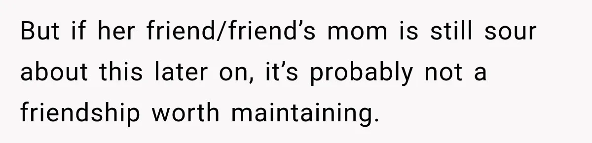 But if her friend/friend’s mom is still sour about this later on, it’s probably not a friendship worth maintaining.