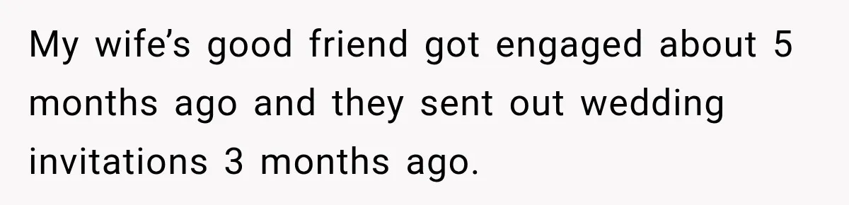 My wife’s good friend got engaged about 5 months ago and they sent out wedding invitations 3 months ago.