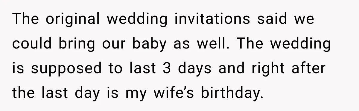 The original wedding invitations said we could bring our baby as well. The wedding is supposed to last 3 days and right after the last day is my wife’s birthday.