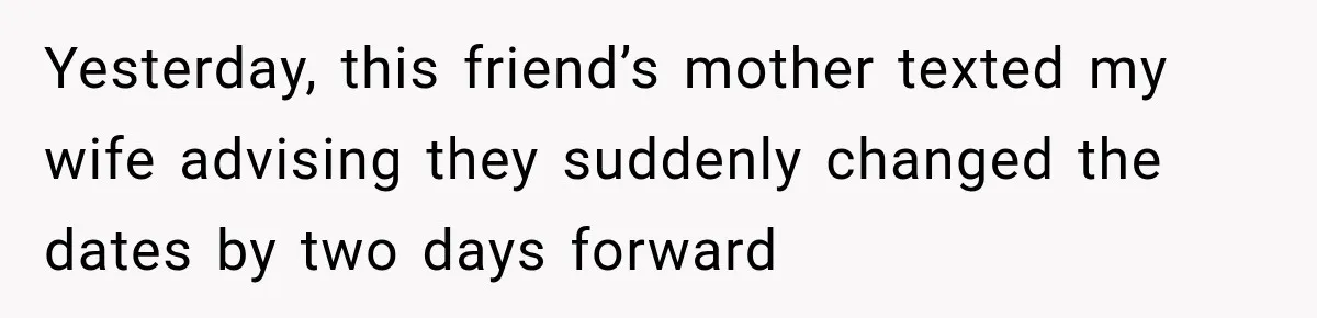 Yesterday, this friend’s mother texted my wife advising they suddenly changed the dates by two days forward