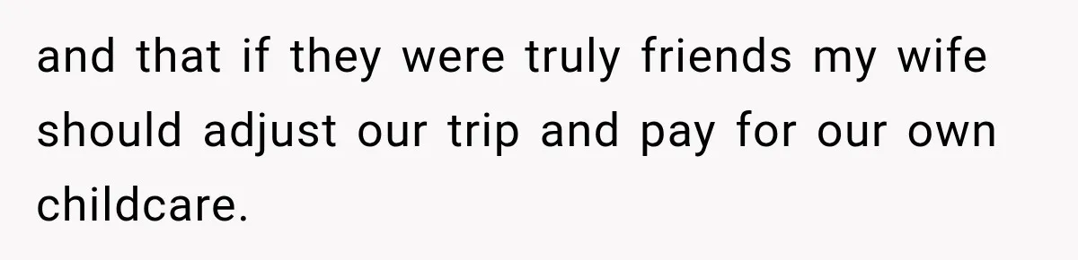 and that if they were truly friends my wife should adjust our trip and pay for our own childcare.