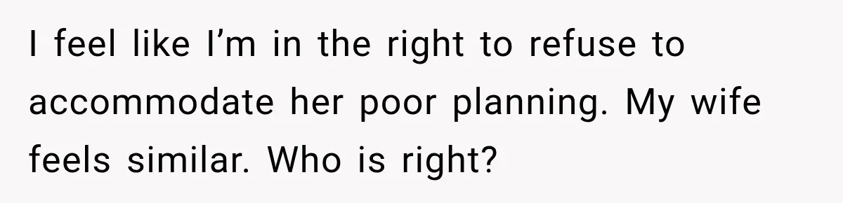 I feel like I’m in the right to refuse to accommodate her poor planning. My wife feels similar. Who is right?