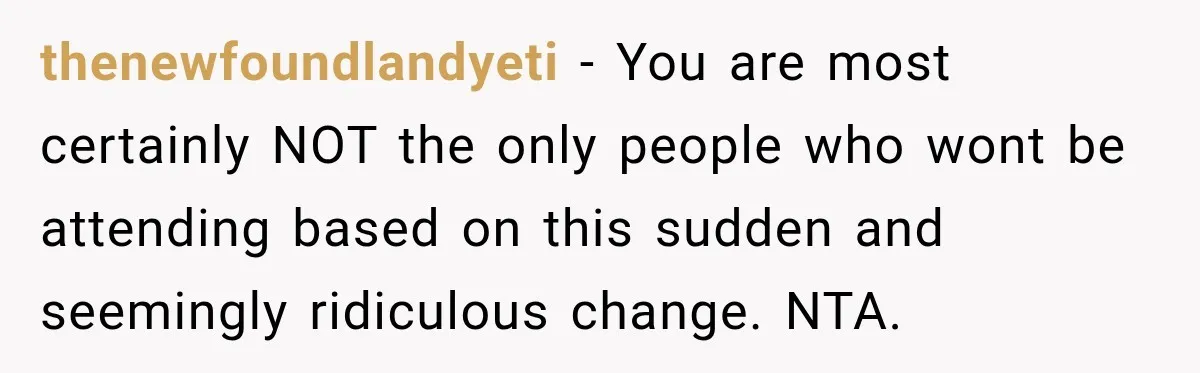 thenewfoundlandyeti − You are most certainly NOT the only people who wont be attending based on this sudden and seemingly ridiculous change. NTA.