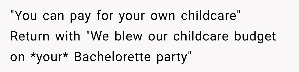 "You can pay for your own childcare" Return with "We blew our childcare budget on *your* Bachelorette party"