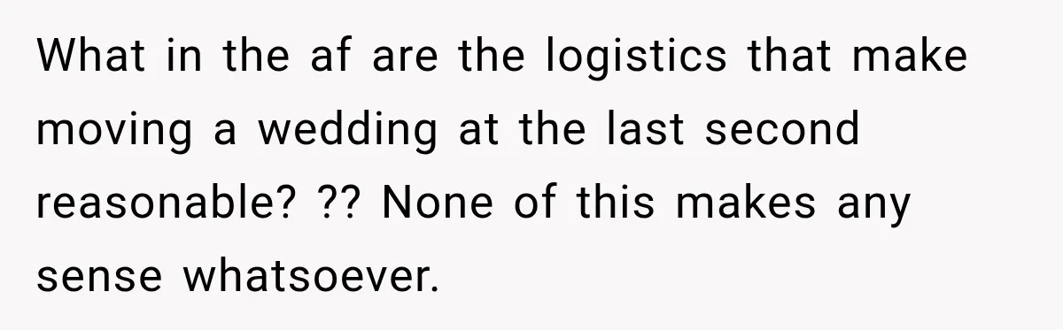 What in the af are the logistics that make moving a wedding at the last second reasonable? ?? None of this makes any sense whatsoever.