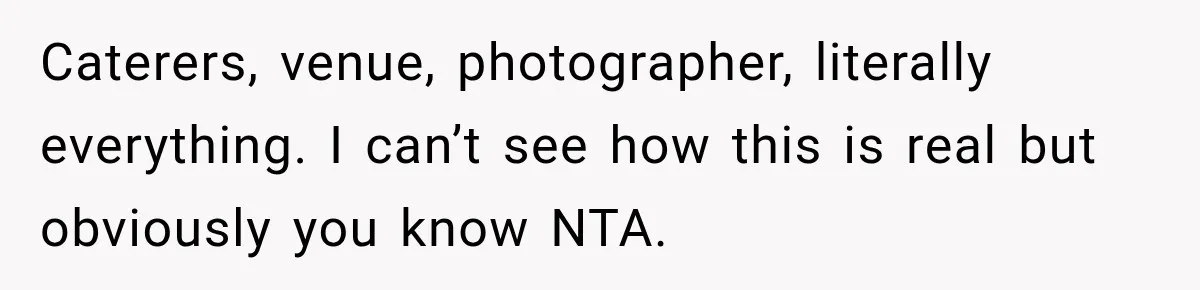 Caterers, venue, photographer, literally everything. I can’t see how this is real but obviously you know NTA.