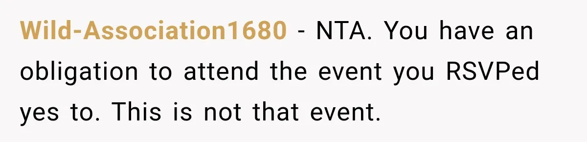 Wild-Association1680 − NTA. You have an obligation to attend the event you RSVPed yes to. This is not that event.