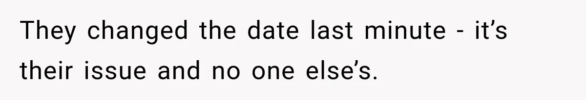 They changed the date last minute - it’s their issue and no one else’s.