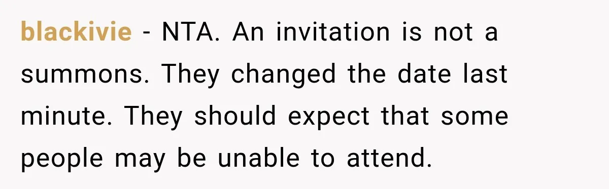 blackivie − NTA. An invitation is not a summons. They changed the date last minute. They should expect that some people may be unable to attend.