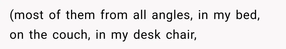 (most of them from all angles, in my bed, on the couch, in my desk chair,