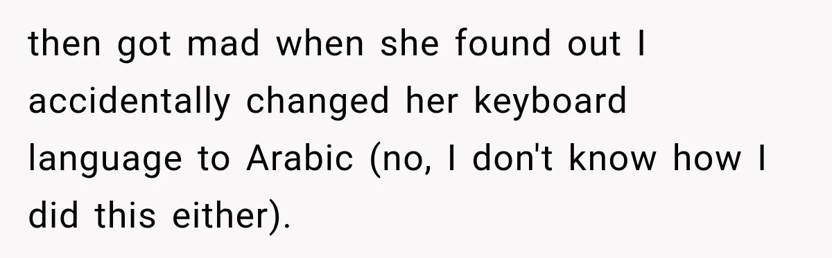 then got mad when she found out I accidentally changed her keyboard language to Arabic (no, I don't know how I did this either).