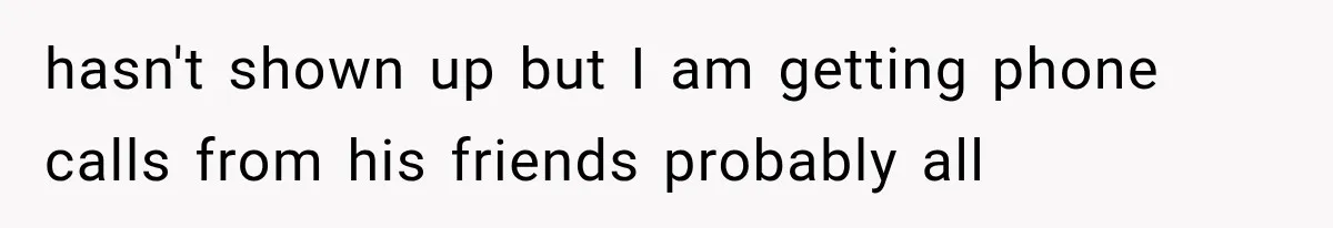 Bride Gets Left at the Altar, Then Learns Her Fiancé Skipped the Wedding Because He Found Out He Has a Son hasn't shown up but I am getting phone calls from his friends probably all
