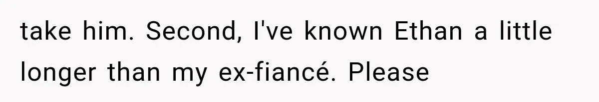 Bride Gets Left at the Altar, Then Learns Her Fiancé Skipped the Wedding Because He Found Out He Has a Son take him. Second, I've known Ethan a little longer than my ex-fiancé. Please