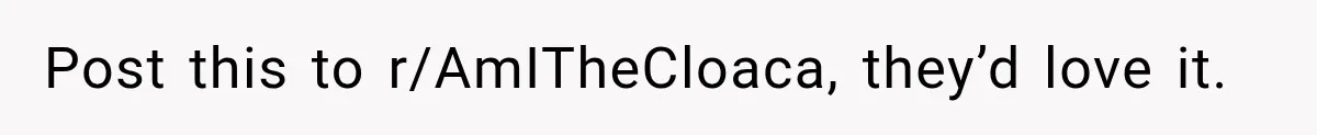Post this to r/AmITheCloaca, they’d love it.