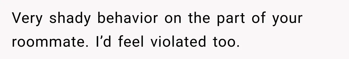 Very shady behavior on the part of your roommate. I’d feel violated too.