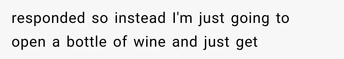 Bride Gets Left at the Altar, Then Learns Her Fiancé Skipped the Wedding Because He Found Out He Has a Son responded so instead I'm just going to open a bottle of wine and just get