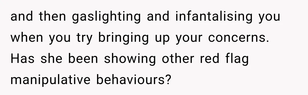 and then gaslighting and infantalising you when you try bringing up your concerns. Has she been showing other red flag manipulative behaviours?
