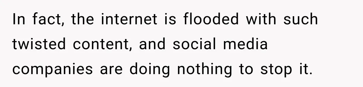 In fact, the internet is flooded with such twisted content, and social media companies are doing nothing to stop it.