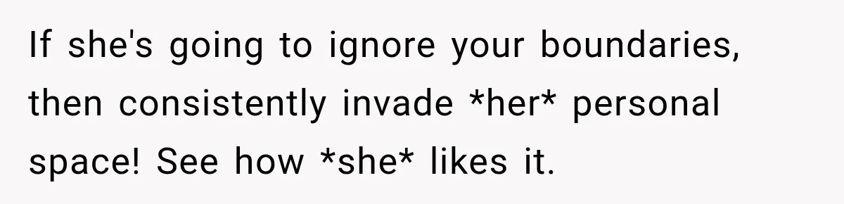 If she's going to ignore your boundaries, then consistently invade *her* personal space! See how *she* likes it.