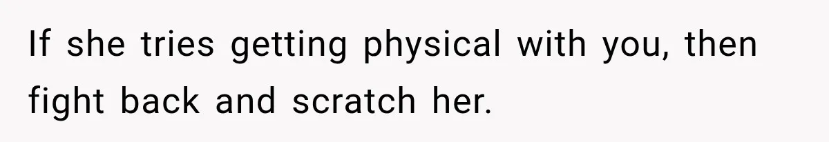 If she tries getting physical with you, then fight back and scratch her.
