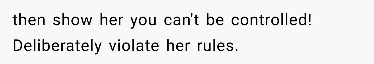 then show her you can't be controlled! Deliberately violate her rules.