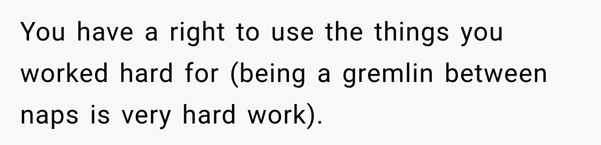 You have a right to use the things you worked hard for (being a gremlin between naps is very hard work).