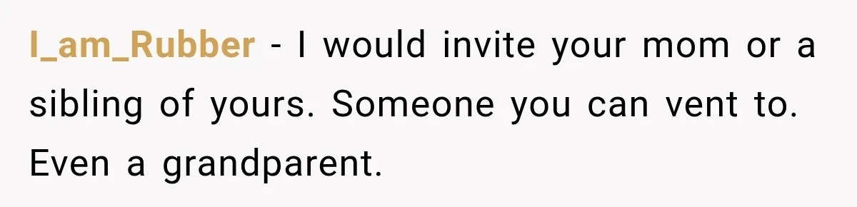 Bride Gets Left at the Altar, Then Learns Her Fiancé Skipped the Wedding Because He Found Out He Has a Son I_am_Rubber − I would invite your mom or a sibling of yours. Someone you can vent to. Even a grandparent.