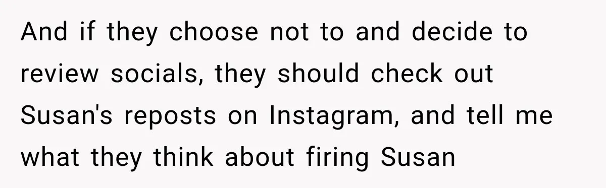 And if they choose not to and decide to review socials, they should check out Susan's reposts on Instagram, and tell me what they think about firing Susan