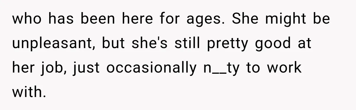 who has been here for ages. She might be unpleasant, but she's still pretty good at her job, just occasionally n__ty to work with.
