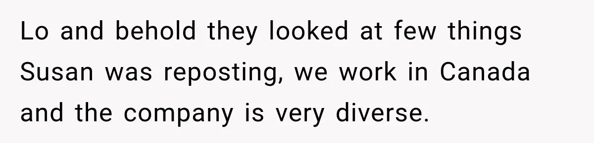 Lo and behold they looked at few things Susan was reposting, we work in Canada and the company is very diverse.