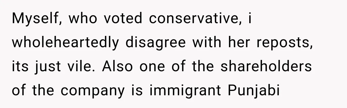 Myself, who voted conservative, i wholeheartedly disagree with her reposts, its just vile. Also one of the shareholders of the company is immigrant Punjabi