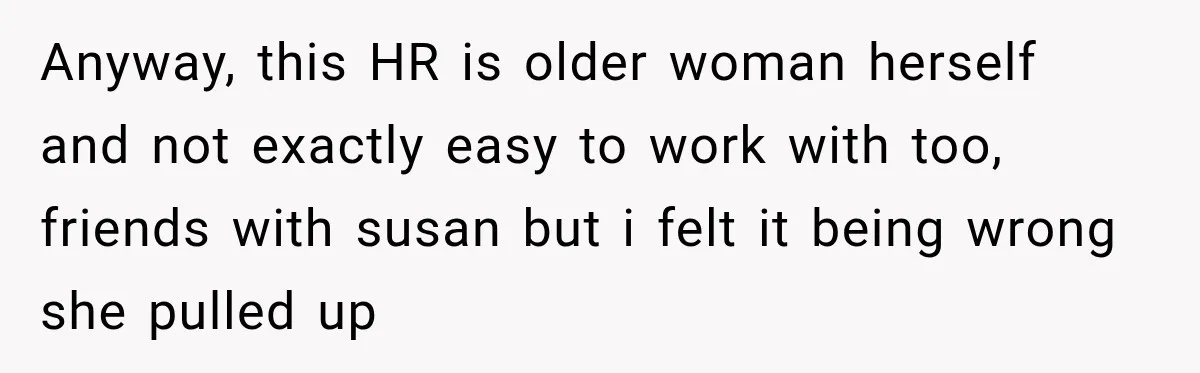 Anyway, this HR is older woman herself and not exactly easy to work with too, friends with susan but i felt it being wrong she pulled up