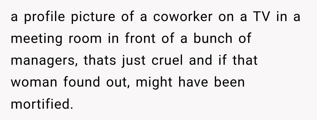 a profile picture of a coworker on a TV in a meeting room in front of a bunch of managers, thats just cruel and if that woman found out, might...