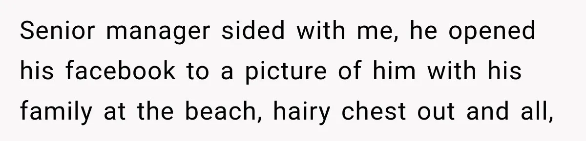Senior manager sided with me, he opened his facebook to a picture of him with his family at the beach, hairy chest out and all,