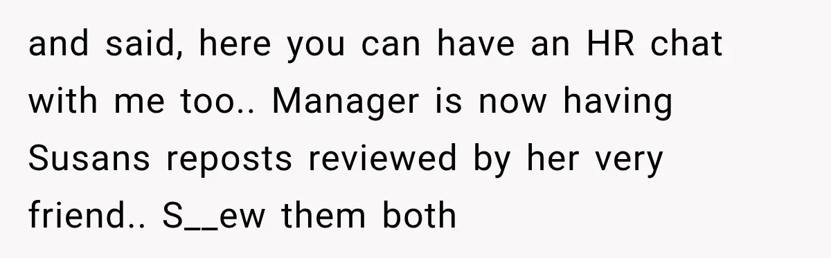 and said, here you can have an HR chat with me too.. Manager is now having Susans reposts reviewed by her very friend.. S__ew them both