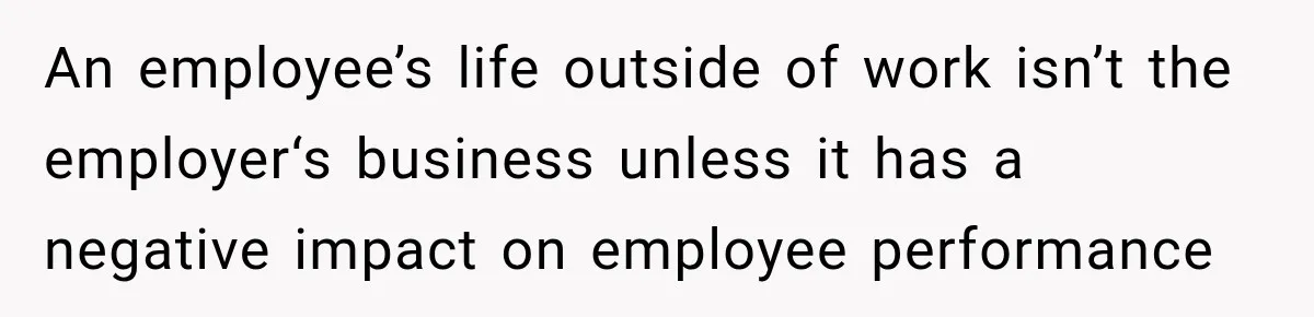An employee’s life outside of work isn’t the employer‘s business unless it has a negative impact on employee performance