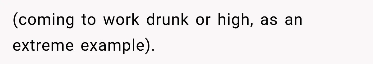 (coming to work drunk or high, as an extreme example).