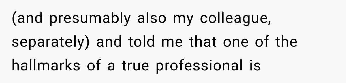 (and presumably also my colleague, separately) and told me that one of the hallmarks of a true professional is