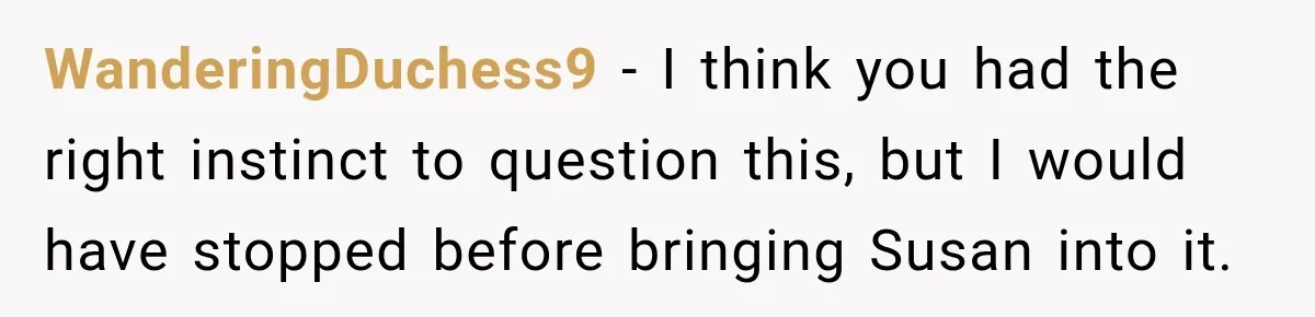 WanderingDuchess9 − I think you had the right instinct to question this, but I would have stopped before bringing Susan into it.