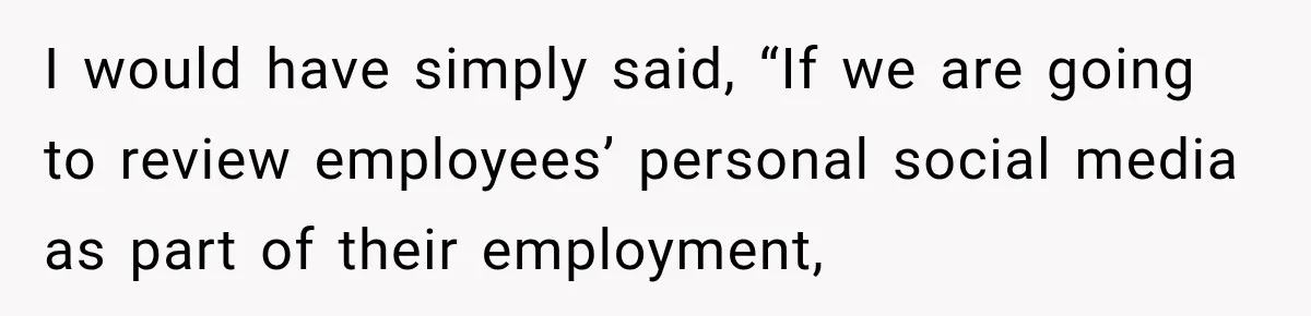 I would have simply said, “If we are going to review employees’ personal social media as part of their employment,