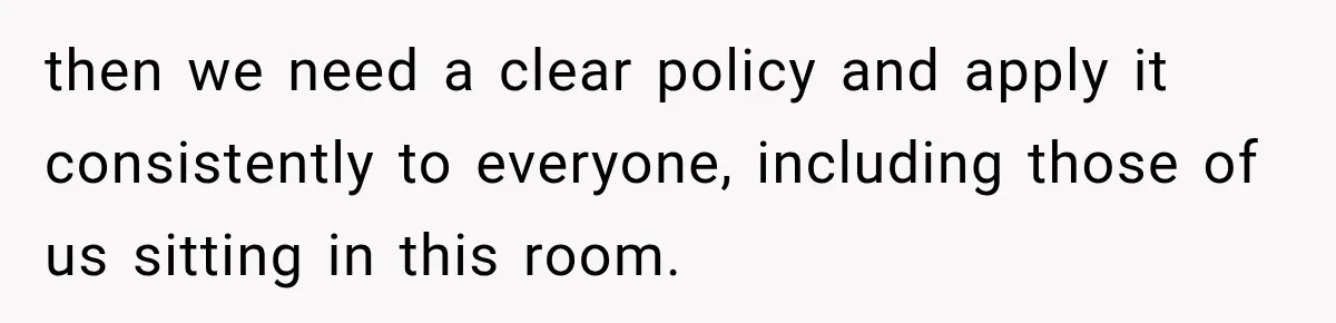 then we need a clear policy and apply it consistently to everyone, including those of us sitting in this room.