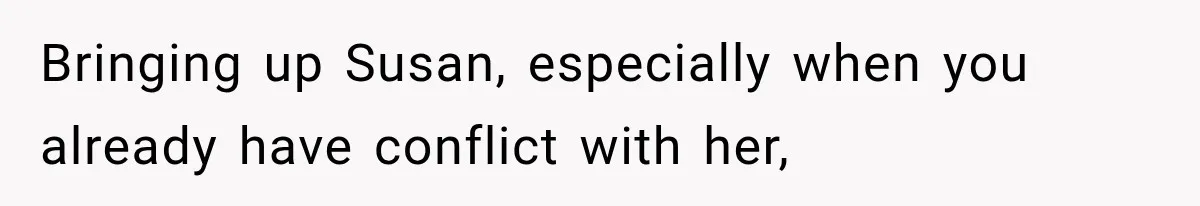 Bringing up Susan, especially when you already have conflict with her,