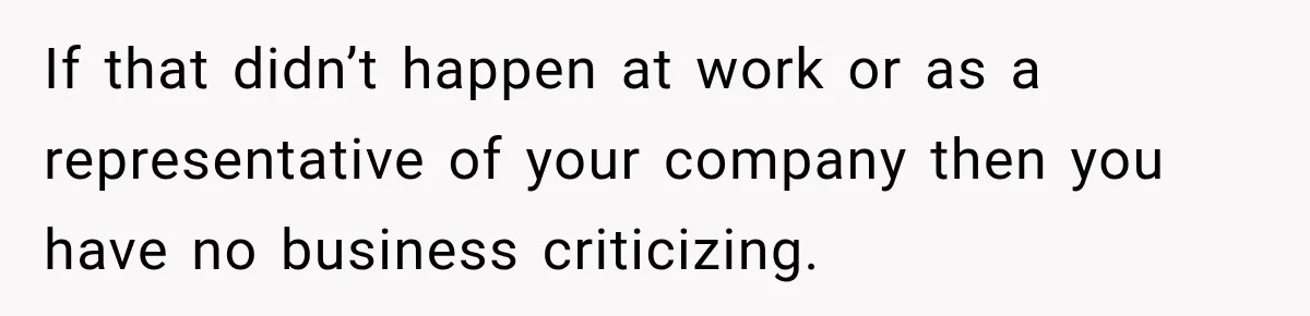 If that didn’t happen at work or as a representative of your company then you have no business criticizing.