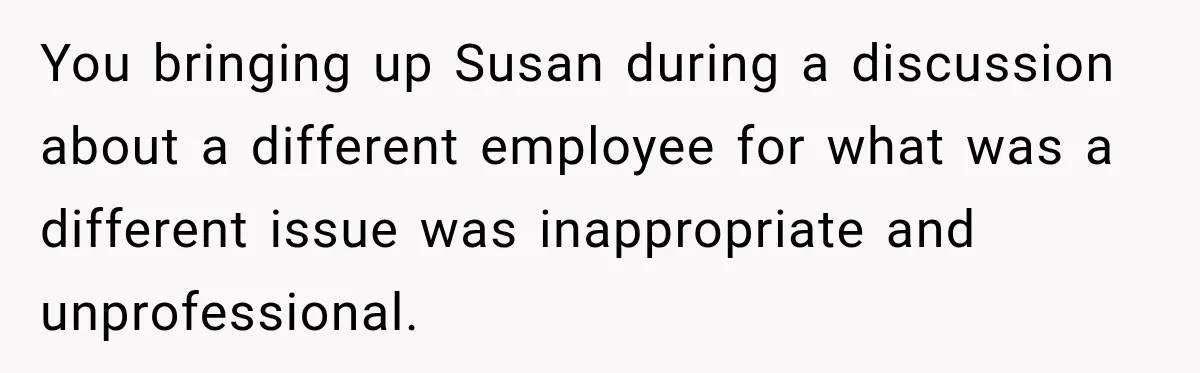 You bringing up Susan during a discussion about a different employee for what was a different issue was inappropriate and unprofessional.