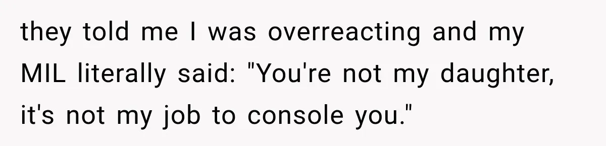 they told me I was overreacting and my MIL literally said: "You're not my daughter, it's not my job to console you."