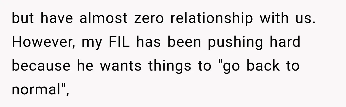 but have almost zero relationship with us. However, my FIL has been pushing hard because he wants things to "go back to normal",