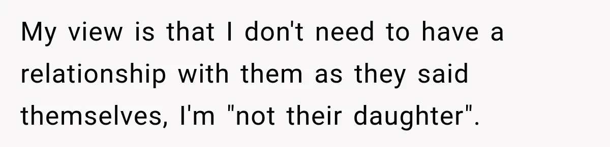 My view is that I don't need to have a relationship with them as they said themselves, I'm "not their daughter".