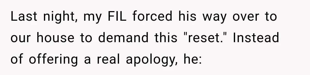 Last night, my FIL forced his way over to our house to demand this "reset." Instead of offering a real apology, he: