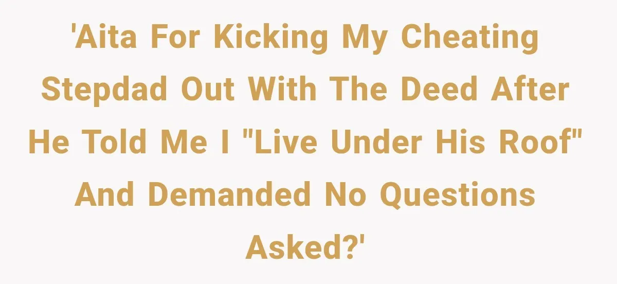 'AITA for kicking my cheating stepdad out with the deed after he told me I "live under his roof" and demanded no questions asked?'