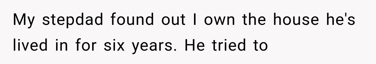 My stepdad found out I own the house he's lived in for six years. He tried to